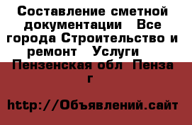 Составление сметной документации - Все города Строительство и ремонт » Услуги   . Пензенская обл.,Пенза г.